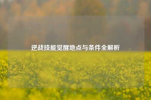 逆战技能觉醒地点与条件全解析