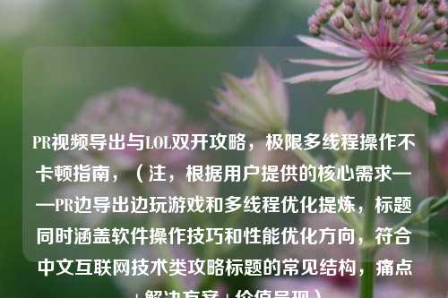 PR视频导出与LOL双开攻略，极限多线程操作不卡顿指南，（注，根据用户提供的核心需求——PR边导出边玩游戏和多线程优化提炼，标题同时涵盖软件操作技巧和性能优化方向，符合中文互联网技术类攻略标题的常见结构，痛点+解决方案+价值呈现）