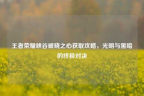 王者荣耀峡谷破晓之心获取攻略，光明与黑暗的终极对决