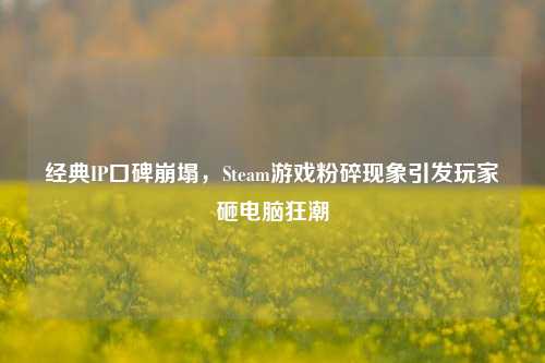 经典IP口碑崩塌，Steam游戏粉碎现象引发玩家砸电脑狂潮