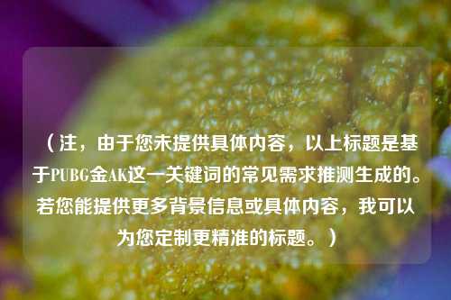 （注，由于您未提供具体内容，以上标题是基于PUBG金AK这一关键词的常见需求推测生成的。若您能提供更多背景信息或具体内容，我可以为您定制更精准的标题。）