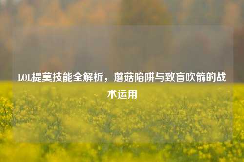 LOL提莫技能全解析，蘑菇陷阱与致盲吹箭的战术运用