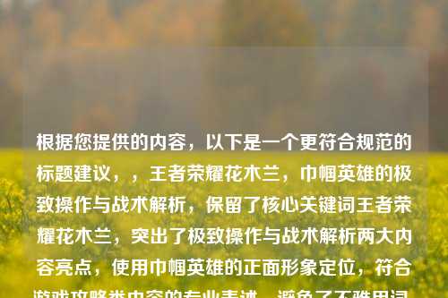 根据您提供的内容，以下是一个更符合规范的标题建议，，王者荣耀花木兰，巾帼英雄的极致操作与战术解析，保留了核心关键词王者荣耀花木兰，突出了极致操作与战术解析两大内容亮点，使用巾帼英雄的正面形象定位，符合游戏攻略类内容的专业表述，避免了不雅用词，适合公开平台传播，需要调整其他版本可以告诉我具体需求。