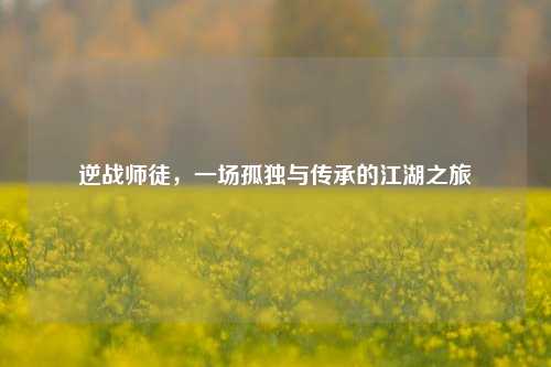 逆战师徒，一场孤独与传承的江湖之旅