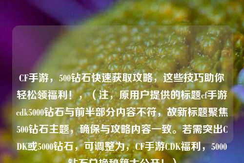 CF手游，500钻石快速获取攻略，这些技巧助你轻松领福利！，（注，原用户提供的标题cf手游cdk5000钻石与前半部分内容不符，故新标题聚焦500钻石主题，确保与攻略内容一致。若需突出CDK或5000钻石，可调整为，CF手游CDK福利，5000钻石兑换秘籍大公开！）
