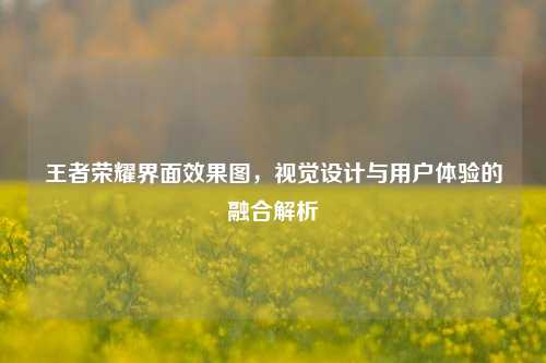 王者荣耀界面效果图，视觉设计与用户体验的融合解析