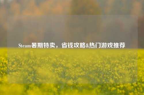 Steam暑期特卖，省钱攻略&热门游戏推荐