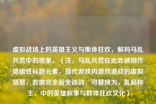 虚拟战场上的英雄主义与集体狂欢，解码马乱兵荒中的现象，（注，马乱兵荒在此处被用作隐喻性标题元素，指代游戏内激烈混战的虚拟场景，若需完全避免该词，可替换为，乱局称王，中的英雄叙事与群体狂欢文化）