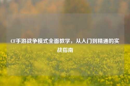 CF手游战争模式全面教学，从入门到精通的实战指南