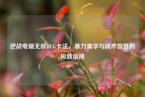 逆战电锯无敌BUG卡法，暴力美学与战术智慧的极致运用