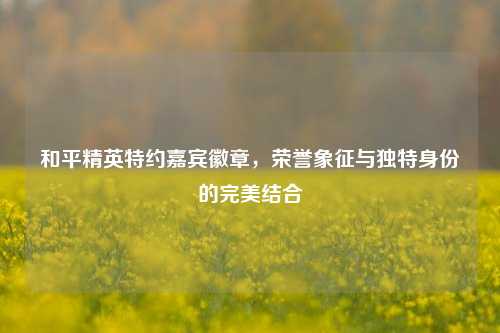 和平精英特约嘉宾徽章，荣誉象征与独特身份的完美结合