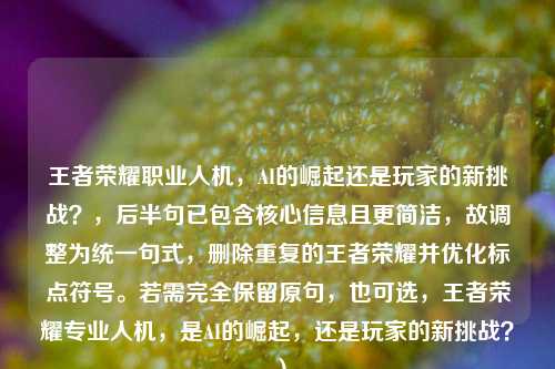王者荣耀职业人机，AI的崛起还是玩家的新挑战？，后半句已包含核心信息且更简洁，故调整为统一句式，删除重复的王者荣耀并优化标点符号。若需完全保留原句，也可选，王者荣耀专业人机，是AI的崛起，还是玩家的新挑战？）