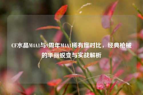 CF水晶M4A1与9周年M4A1稀有度对比，经典枪械的华丽蜕变与实战解析