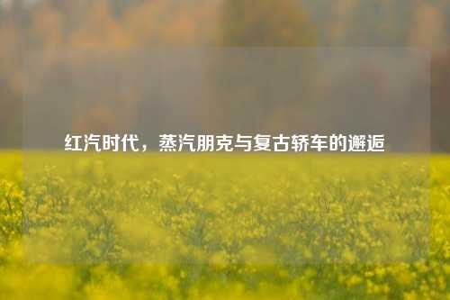 红汽时代，蒸汽朋克与复古轿车的邂逅