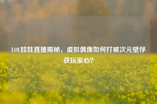 LOL娃娃直播揭秘，虚拟偶像如何打破次元壁俘获玩家心？