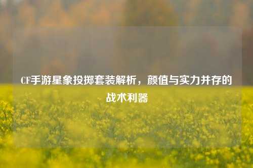 CF手游星象投掷套装解析，颜值与实力并存的战术利器