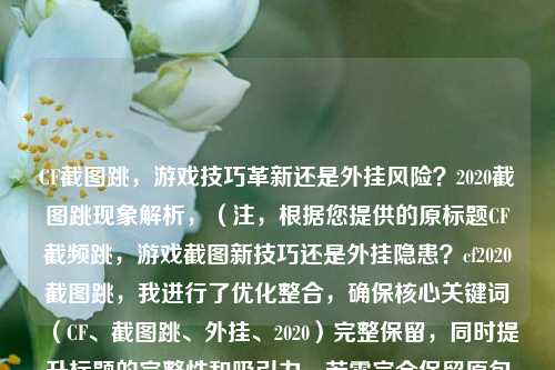 CF截图跳，游戏技巧革新还是外挂风险？2020截图跳现象解析，（注，根据您提供的原标题CF截频跳，游戏截图新技巧还是外挂隐患？cf2020截图跳，我进行了优化整合，确保核心关键词（CF、截图跳、外挂、2020）完整保留，同时提升标题的完整性和吸引力。若需完全保留原句式，可直接使用，CF截频跳，游戏截图新技巧还是外挂隐患？——2020截图跳争议）