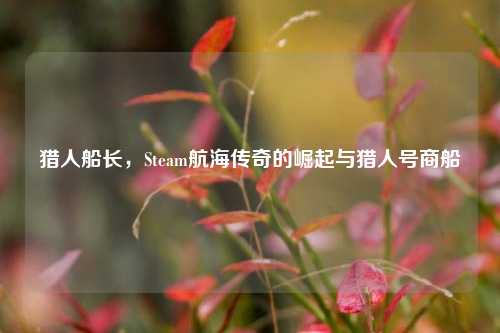 猎人船长，Steam航海传奇的崛起与猎人号商船
