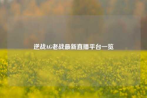 逆战AG老战最新直播平台一览