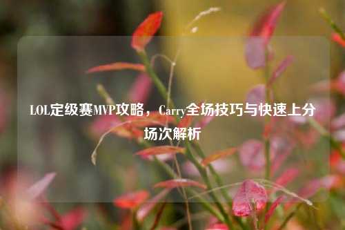 LOL定级赛MVP攻略，Carry全场技巧与快速上分场次解析