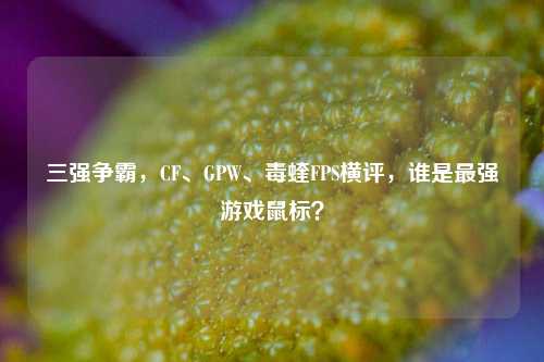 三强争霸，CF、GPW、毒蝰FPS横评，谁是最强游戏鼠标？