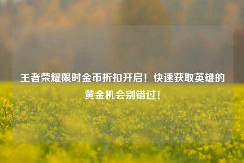 王者荣耀限时金币折扣开启！快速获取英雄的黄金机会别错过！