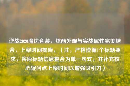 逆战2020魔法套装，炫酷外观与实战属性完美结合，上架时间揭晓，（注，严格遵循1个标题要求，将原标题信息整合为单一句式，并补充核心疑问点上架时间以增强吸引力）