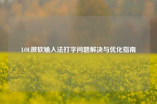 LOL微软输入法打字问题解决与优化指南