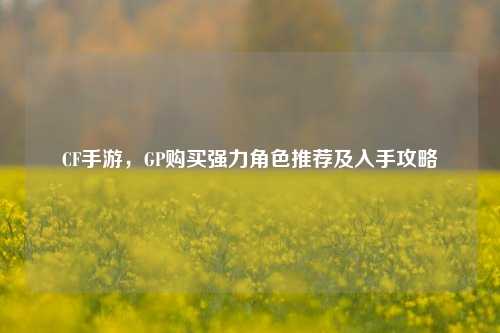 CF手游，GP购买强力角色推荐及入手攻略