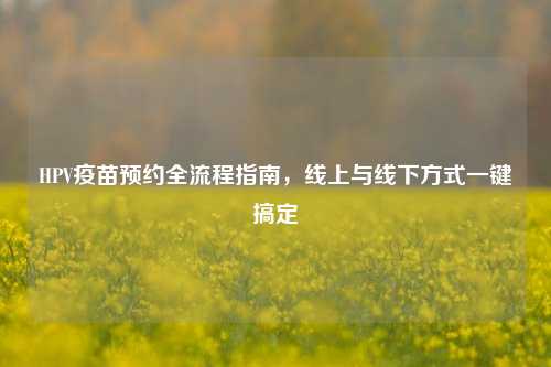 HPV疫苗预约全流程指南，线上与线下方式一键搞定