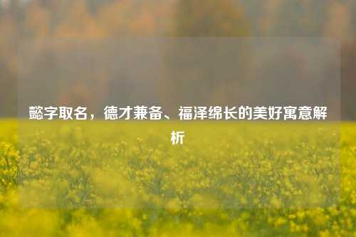 懿字取名，德才兼备、福泽绵长的美好寓意解析