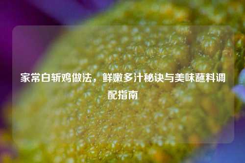 家常白斩鸡做法，鲜嫩多汁秘诀与美味蘸料调配指南