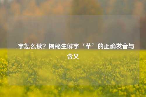 芉字怎么读？揭秘生僻字‘芊’的正确发音与含义