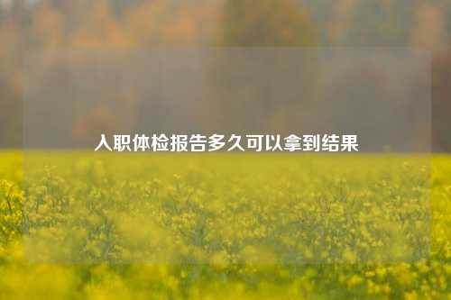 入职体检报告多久可以拿到结果
