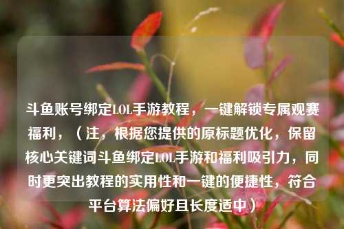 斗鱼账号绑定LOL手游教程，一键解锁专属观赛福利，（注，根据您提供的原标题优化，保留核心关键词斗鱼绑定LOL手游和福利吸引力，同时更突出教程的实用性和一键的便捷性，符合平台算法偏好且长度适中）