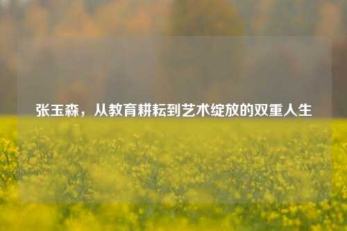 张玉森，从教育耕耘到艺术绽放的双重人生