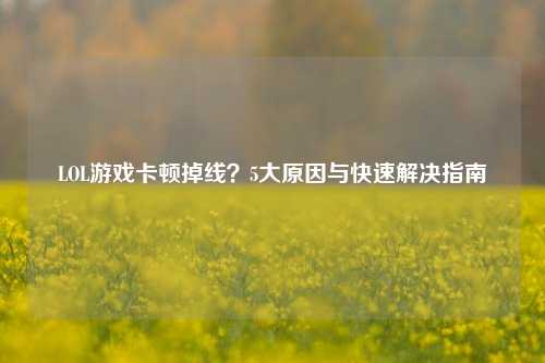 LOL游戏卡顿掉线？5大原因与快速解决指南
