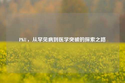 PKU，从罕见病到医学突破的探索之路