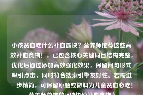 小孩贫血吃什么补血最快？营养师推荐这些高效补血食物！，已包含核心关键词且结构完整，优化后通过添加高效强化效果，保留问句形式吸引点击，同时符合搜索引擎友好性。若需进一步精简，可保留原题或微调为儿童贫血必吃！营养师首推的10种快速补血食物）