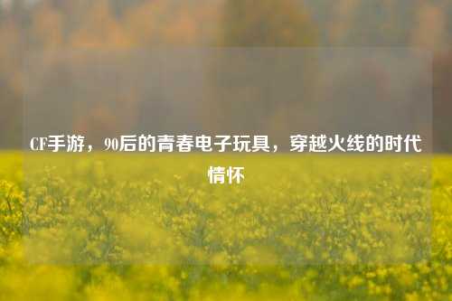 CF手游，90后的青春电子玩具，穿越火线的时代情怀