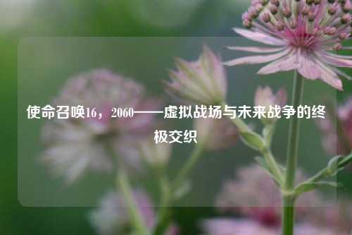 使命召唤16，2060——虚拟战场与未来战争的终极交织