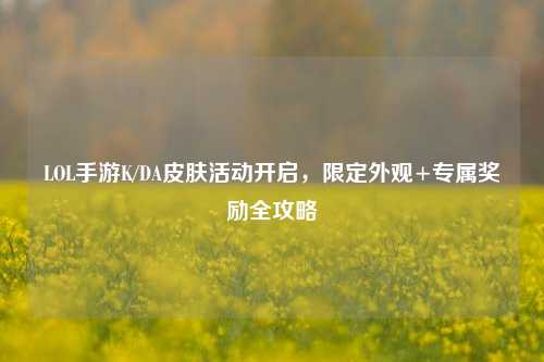 LOL手游K/DA皮肤活动开启，限定外观+专属奖励全攻略