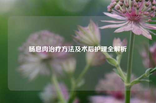 肠息肉治疗方法及术后护理全解析